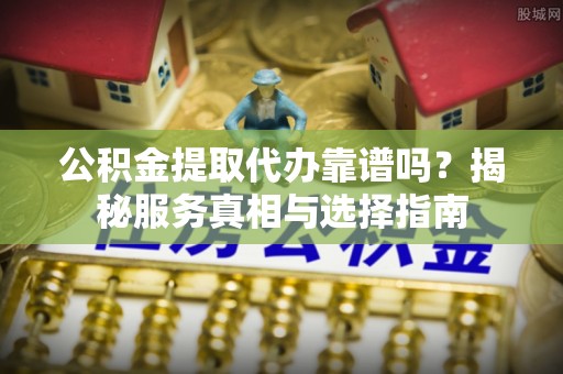 巴彦公积金提取代办靠谱吗？揭秘服务真相与选择指南