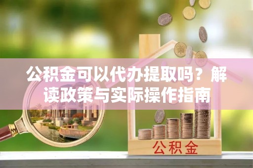 巴彦公积金可以代办提取吗？解读政策与实际操作指南