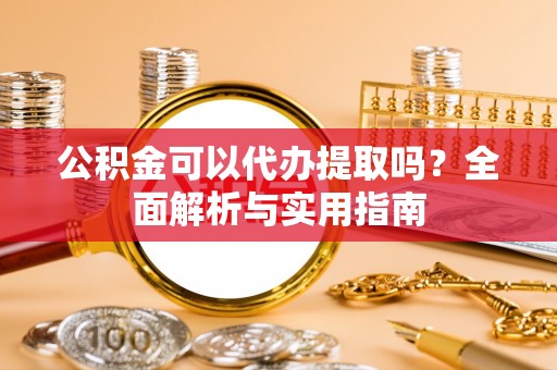 巴彦公积金可以代办提取吗？全面解析与实用指南
