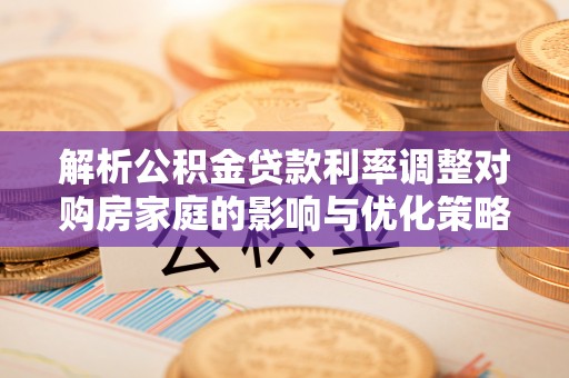 巴彦解析公积金贷款利率调整对购房家庭的影响与优化策略