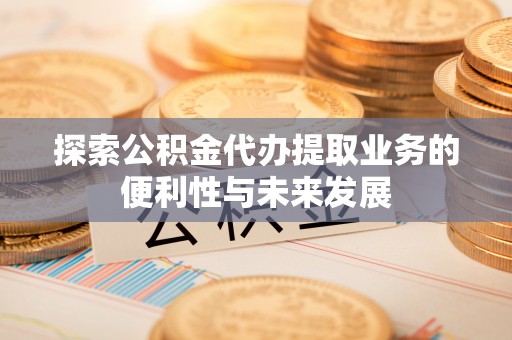 巴彦探索公积金代办提取业务的便利性与未来发展