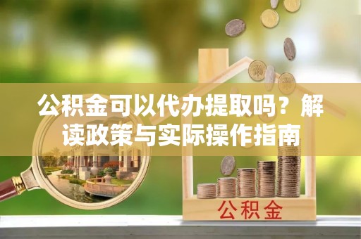 巴彦公积金可以代办提取吗？解读政策与实际操作指南