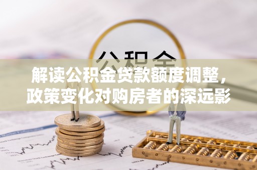 巴彦解读公积金贷款额度调整，政策变化对购房者的深远影响