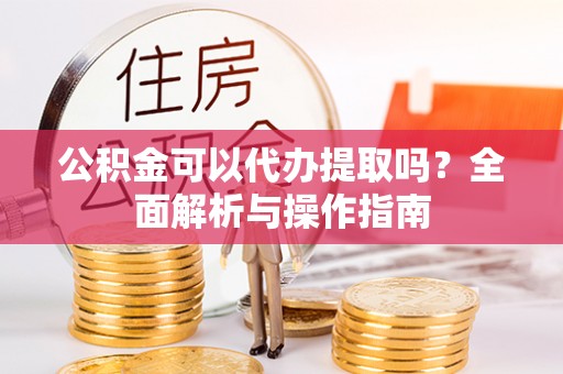 巴彦公积金可以代办提取吗？全面解析与操作指南