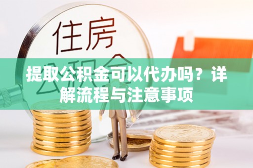 巴彦提取公积金可以代办吗？详解流程与注意事项