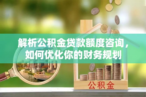 巴彦解析公积金贷款额度咨询，如何优化你的财务规划