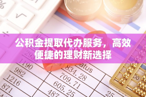 巴彦公积金提取代办服务，高效便捷的理财新选择