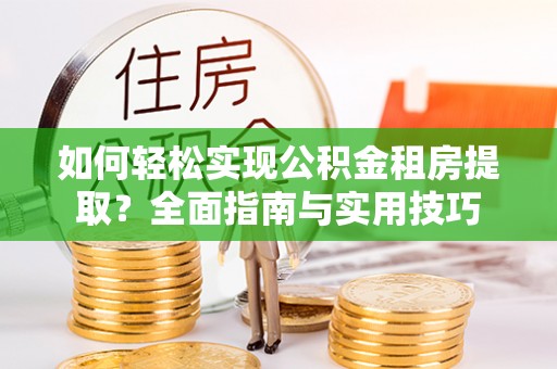 巴彦如何轻松实现公积金租房提取？全面指南与实用技巧