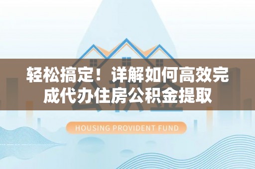 巴彦轻松搞定！详解如何高效完成代办住房公积金提取
