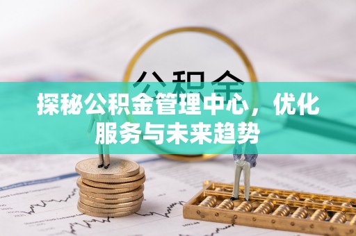 巴彦探秘公积金管理中心，优化服务与未来趋势
