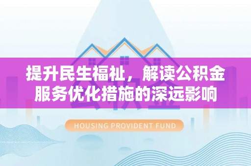巴彦提升民生福祉，解读公积金服务优化措施的深远影响