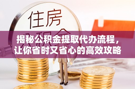 巴彦揭秘公积金提取代办流程，让你省时又省心的高效攻略