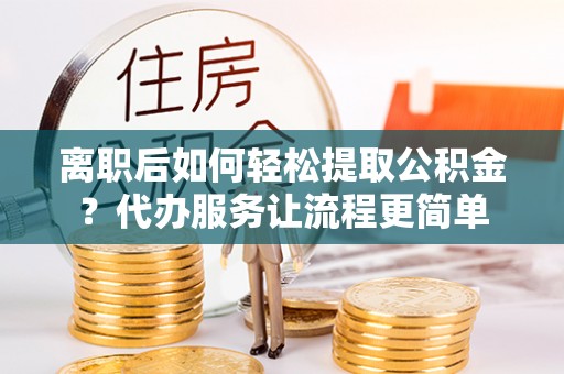 巴彦离职后如何轻松提取公积金？代办服务让流程更简单