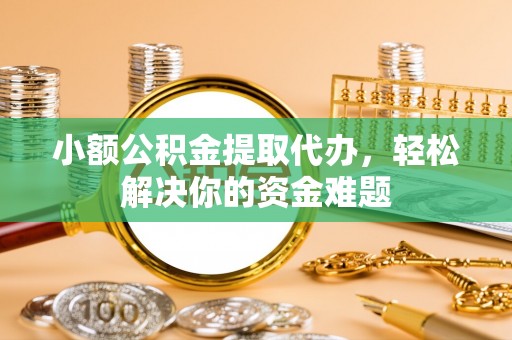 巴彦小额公积金提取代办，轻松解决你的资金难题