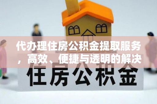 巴彦代办理住房公积金提取服务，高效、便捷与透明的解决方案