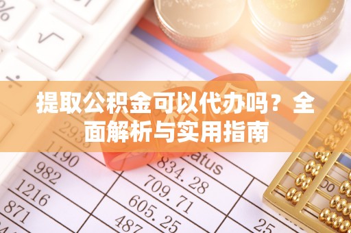 巴彦提取公积金可以代办吗？全面解析与实用指南