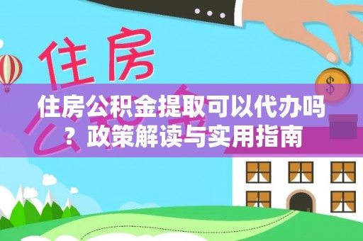 巴彦住房公积金提取可以代办吗？政策解读与实用指南