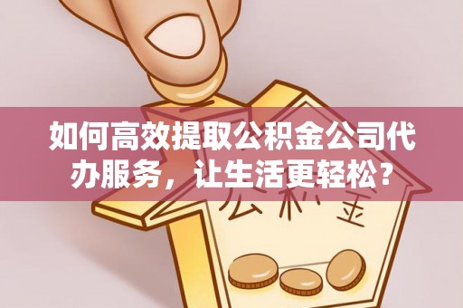 巴彦如何高效提取公积金公司代办服务，让生活更轻松？