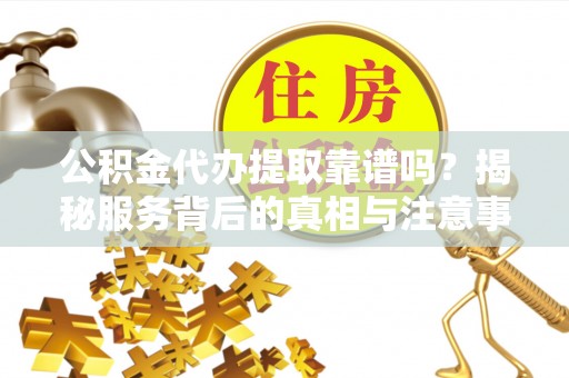巴彦公积金代办提取靠谱吗？揭秘服务背后的真相与注意事项