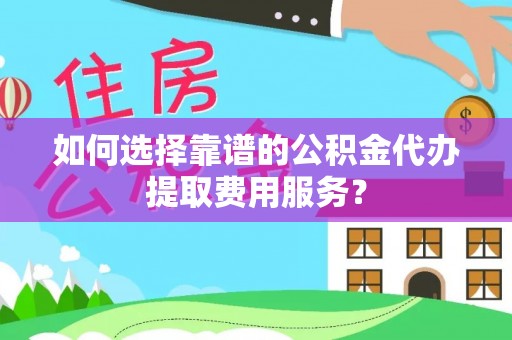 巴彦如何选择靠谱的公积金代办提取费用服务？