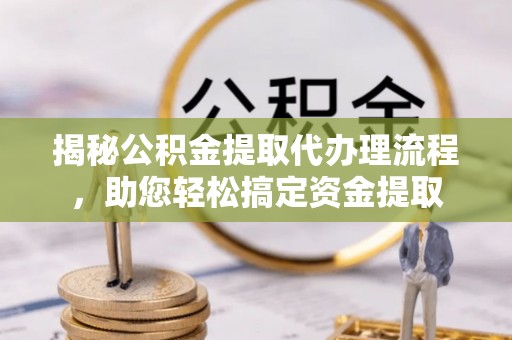 巴彦揭秘公积金提取代办理流程，助您轻松搞定资金提取