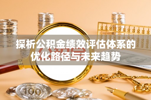 巴彦探析公积金绩效评估体系的优化路径与未来趋势