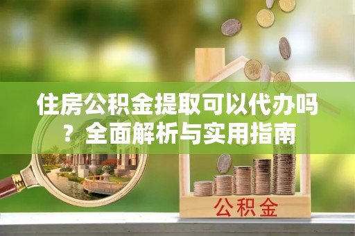 巴彦住房公积金提取可以代办吗？全面解析与实用指南