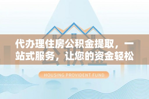 巴彦代办理住房公积金提取，一站式服务，让您的资金轻松到账