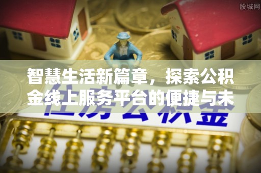 巴彦智慧生活新篇章，探索公积金线上服务平台的便捷与未来