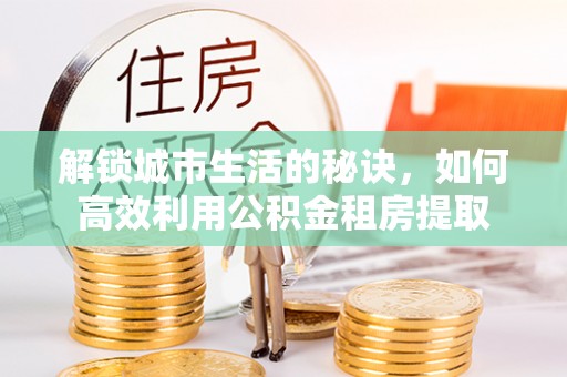 巴彦解锁城市生活的秘诀，如何高效利用公积金租房提取