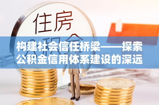 巴彦构建社会信任桥梁——探索公积金信用体系建设的深远意义