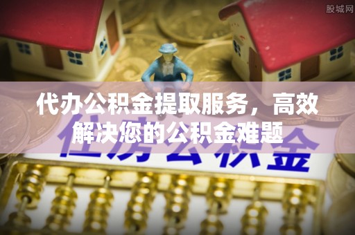 巴彦代办公积金提取服务，高效解决您的公积金难题