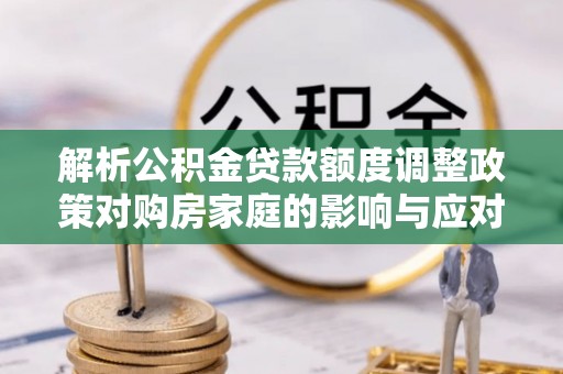巴彦解析公积金贷款额度调整政策对购房家庭的影响与应对策略