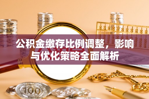 巴彦公积金缴存比例调整，影响与优化策略全面解析