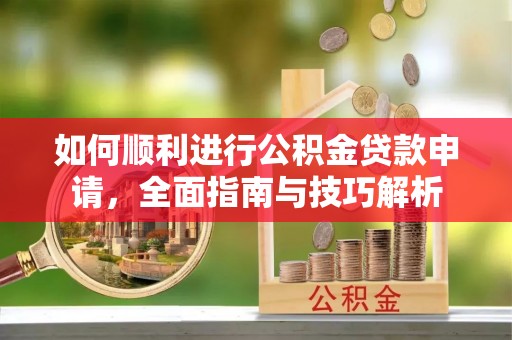巴彦如何顺利进行公积金贷款申请，全面指南与技巧解析