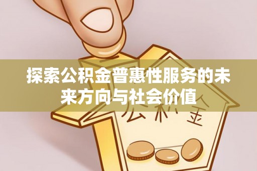 巴彦探索公积金普惠性服务的未来方向与社会价值