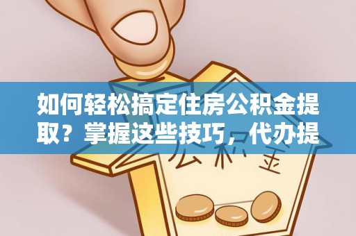 巴彦如何轻松搞定住房公积金提取？掌握这些技巧，代办提取住房公积金不再难