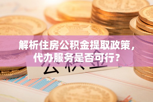 巴彦解析住房公积金提取政策，代办服务是否可行？