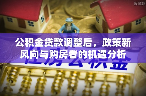 巴彦公积金贷款调整后，政策新风向与购房者的机遇分析