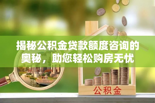 巴彦揭秘公积金贷款额度咨询的奥秘，助您轻松购房无忧