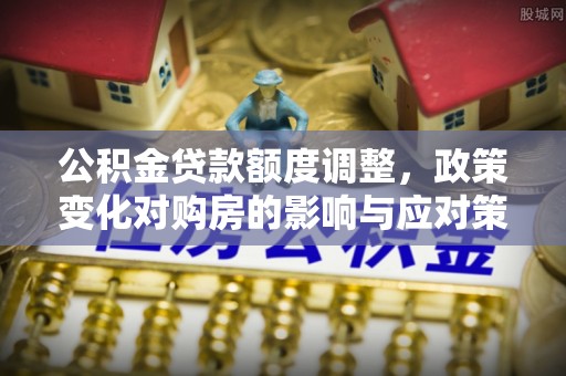 巴彦公积金贷款额度调整，政策变化对购房的影响与应对策略