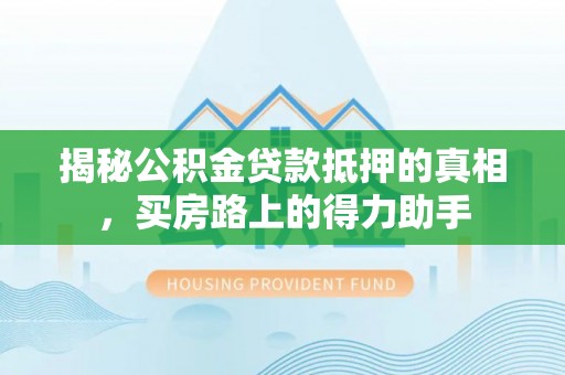 巴彦揭秘公积金贷款抵押的真相，买房路上的得力助手