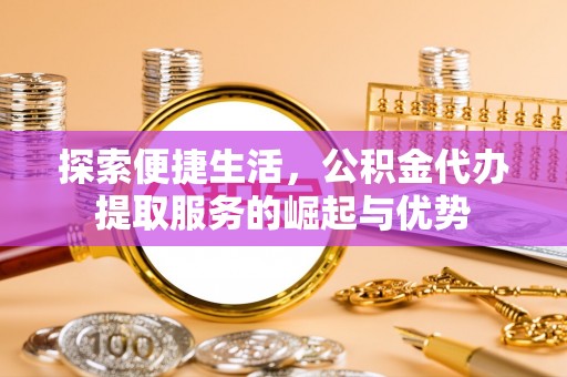 巴彦探索便捷生活，公积金代办提取服务的崛起与优势