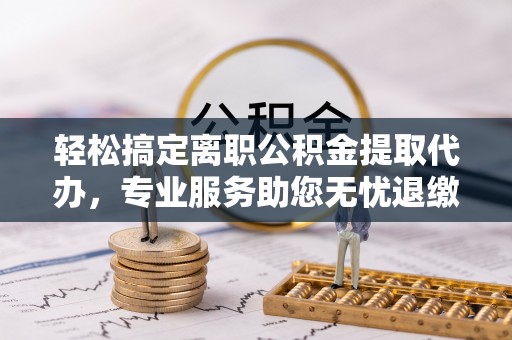 巴彦轻松搞定离职公积金提取代办，专业服务助您无忧退缴