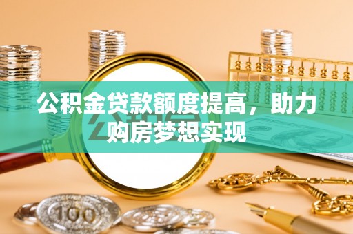巴彦公积金贷款额度提高，助力购房梦想实现