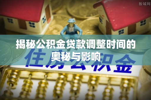 巴彦揭秘公积金贷款调整时间的奥秘与影响