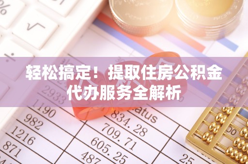 巴彦轻松搞定！提取住房公积金代办服务全解析