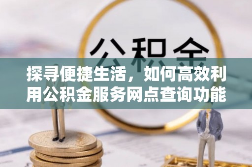 巴彦探寻便捷生活，如何高效利用公积金服务网点查询功能