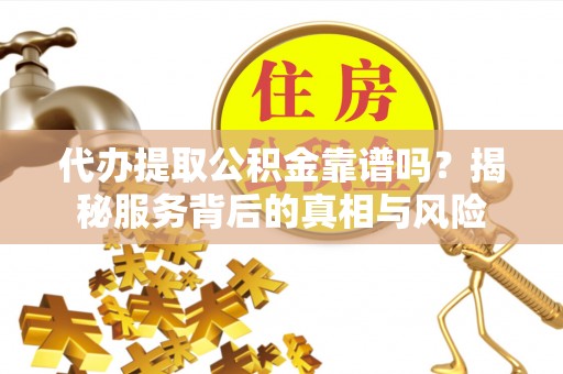 巴彦代办提取公积金靠谱吗？揭秘服务背后的真相与风险