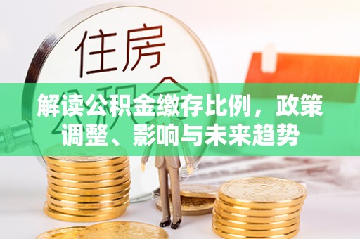 巴彦解读公积金缴存比例，政策调整、影响与未来趋势